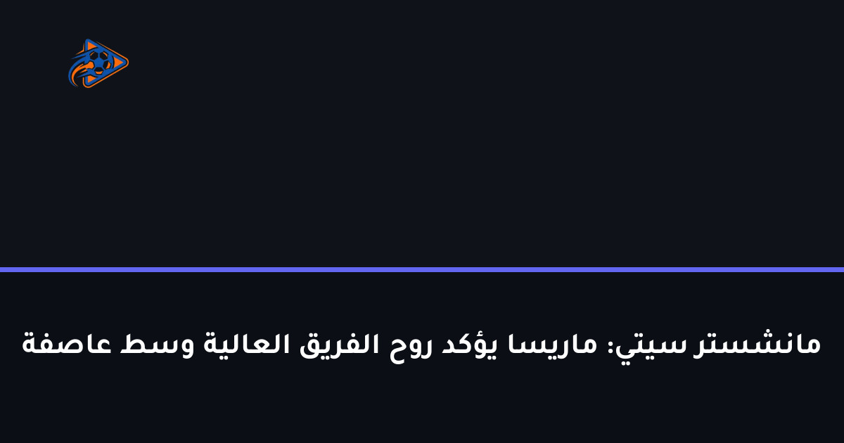 مانشستر سيتي: ماريسا يؤكد روح الفريق العالية وسط عاصفة