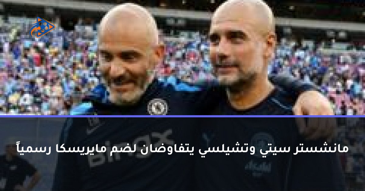 مانشستر سيتي وتشيلسي يتفاوضان لضم مايريسكا رسمياً