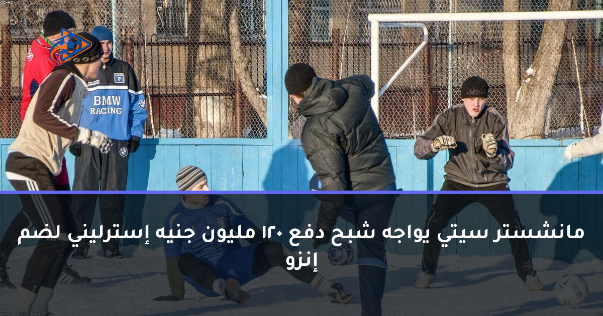 مانشستر سيتي يواجه شبح دفع 120 مليون جنيه إسترليني لضم إنزو