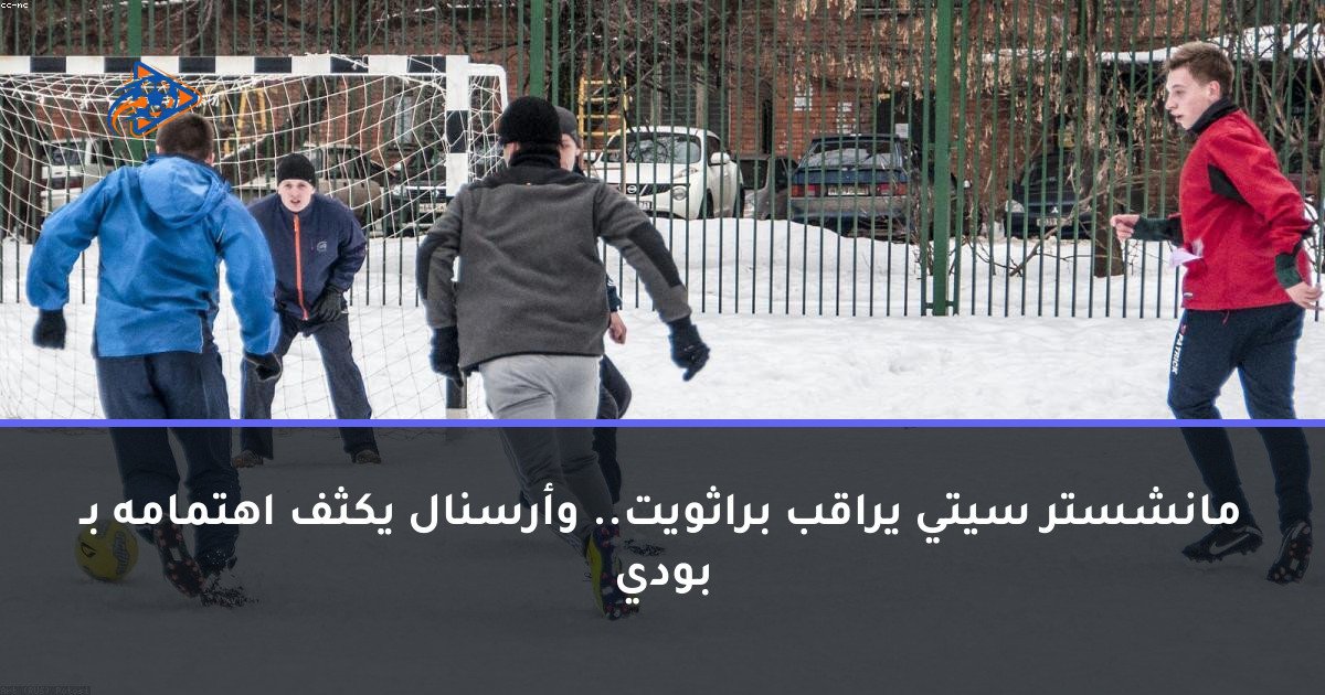 مانشستر سيتي يراقب براثويت.. وأرسنال يكثف اهتمامه بـ بودي