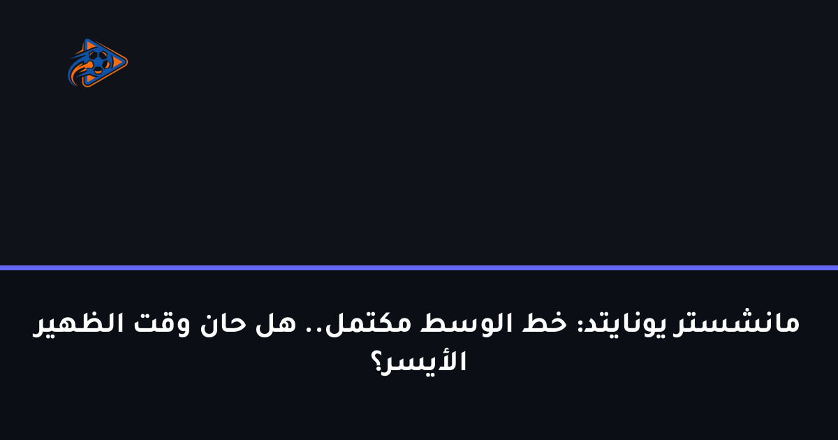 مانشستر يونايتد: خط الوسط مكتمل.. هل حان وقت الظهير الأيسر؟