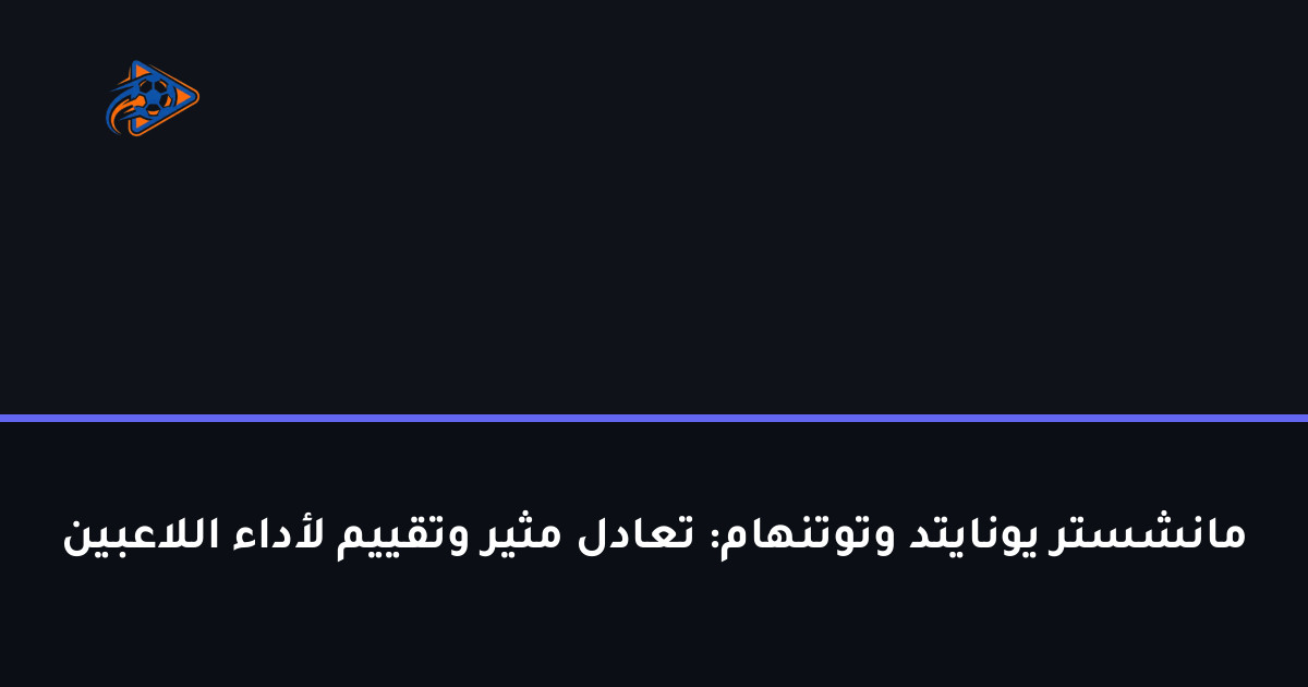 مانشستر يونايتد وتوتنهام: تعادل مثير وتقييم لأداء اللاعبين