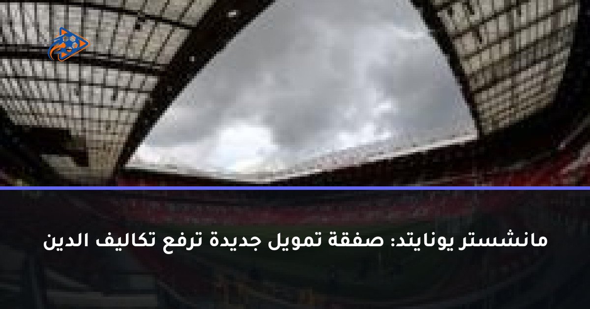 مانشستر يونايتد: صفقة تمويل جديدة ترفع تكاليف الدين