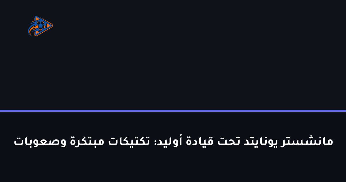مانشستر يونايتد تحت قيادة أوليد: تكتيكات مبتكرة وصعوبات