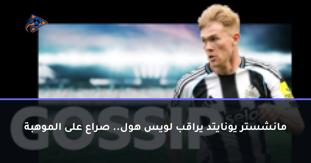 مانشستر يونايتد يراقب لويس هول.. صراع على الموهبة