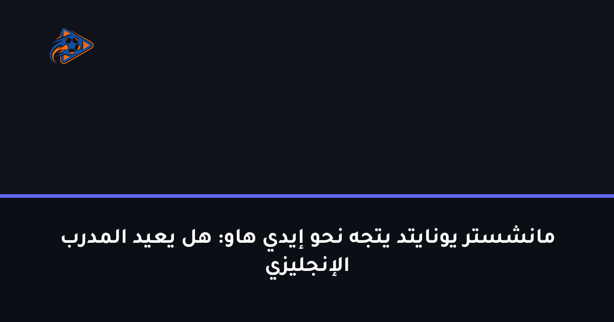مانشستر يونايتد يتجه نحو إيدي هاو: هل يعيد المدرب الإنجليزي