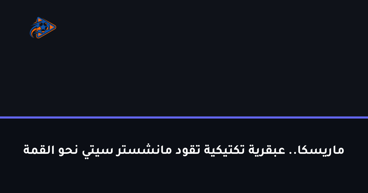 ماريسكا.. عبقرية تكتيكية تقود مانشستر سيتي نحو القمة