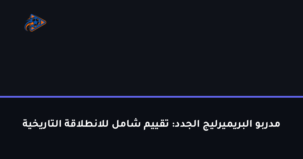 مدربو البريميرليج الجدد: تقييم شامل للانطلاقة التاريخية