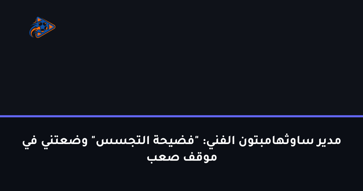 مدير ساوثهامبتون الفني: "فضيحة التجسس" وضعتني في موقف صعب