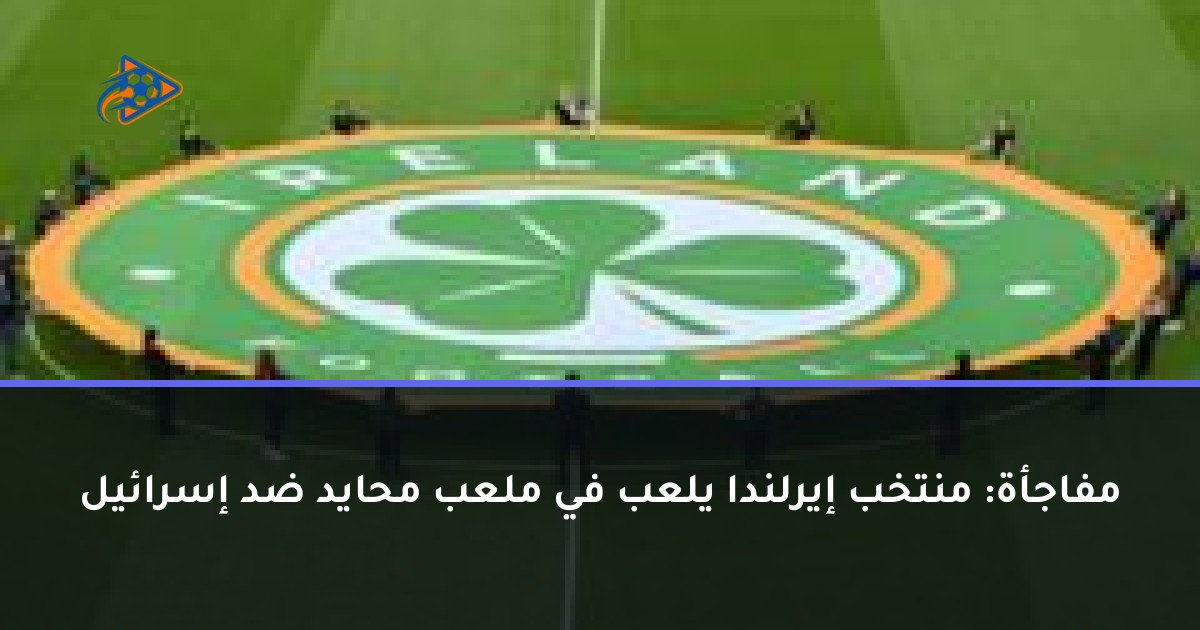 مفاجأة: منتخب إيرلندا يلعب في ملعب محايد ضد إسرائيل