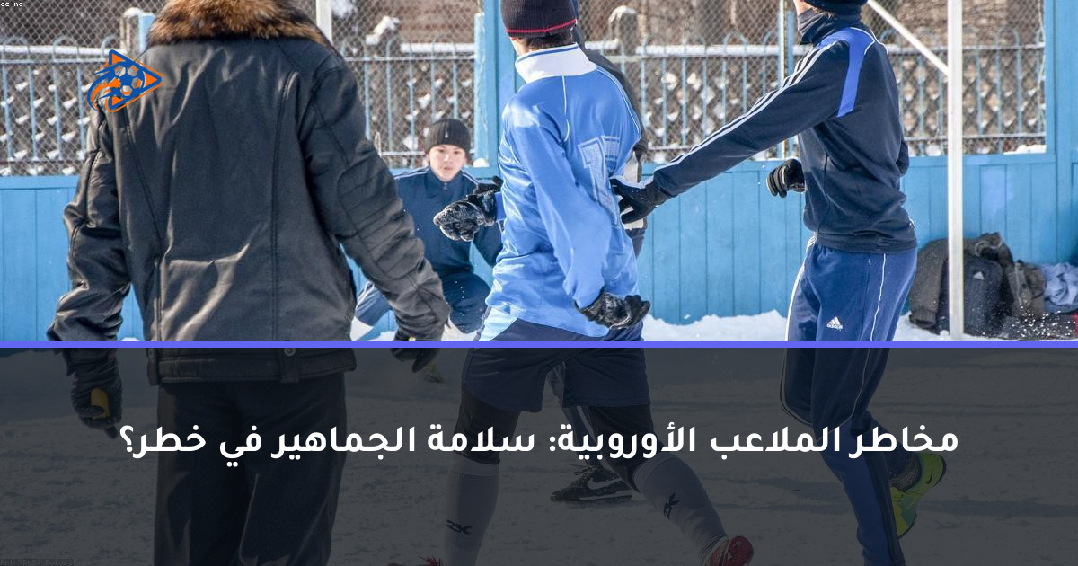 مخاطر الملاعب الأوروبية: سلامة الجماهير في خطر؟