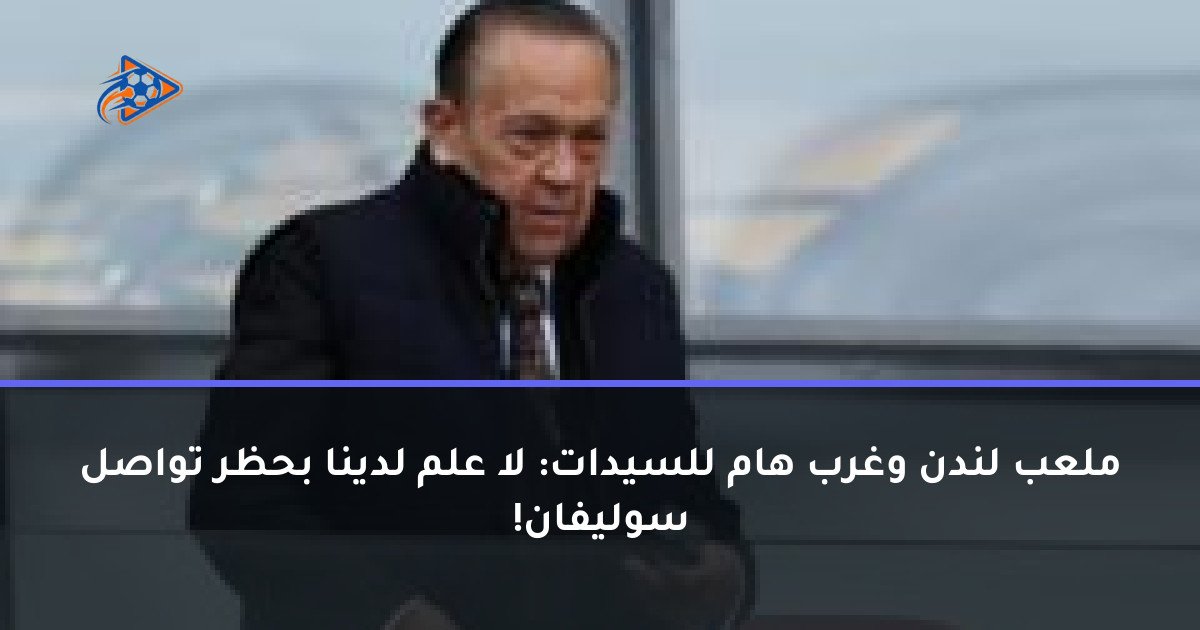 ملعب لندن وغرب هام للسيدات: لا علم لدينا بحظر تواصل سوليفان!