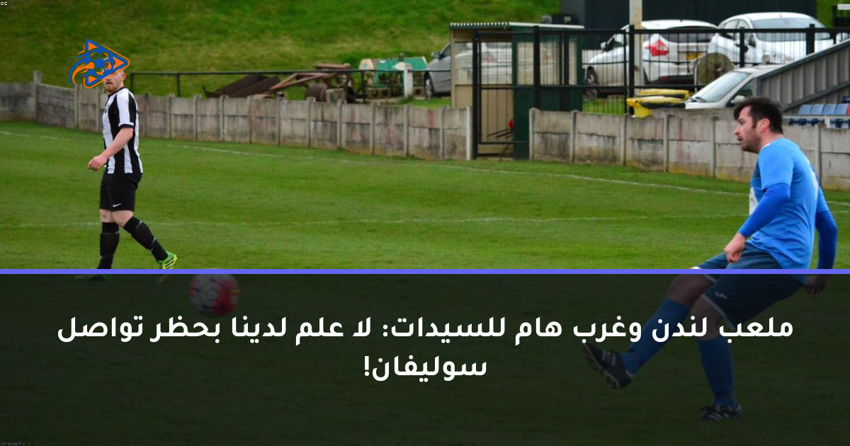 ملعب لندن وغرب هام للسيدات: لا علم لدينا بحظر تواصل سوليفان!