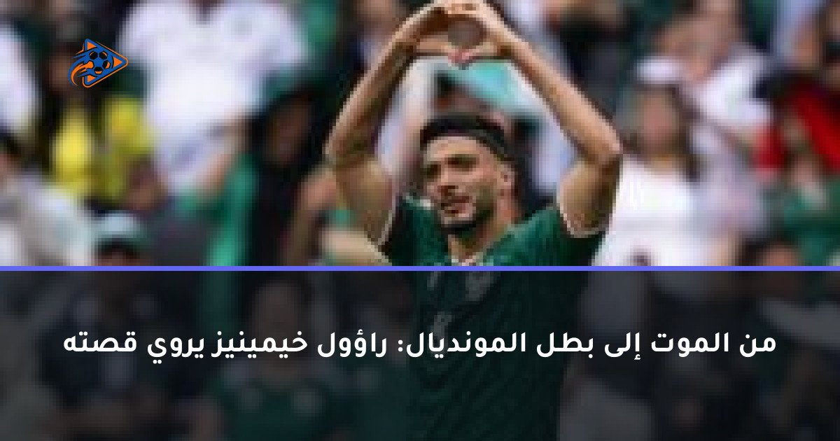 من الموت إلى بطل المونديال: راؤول خيمينيز يروي قصته