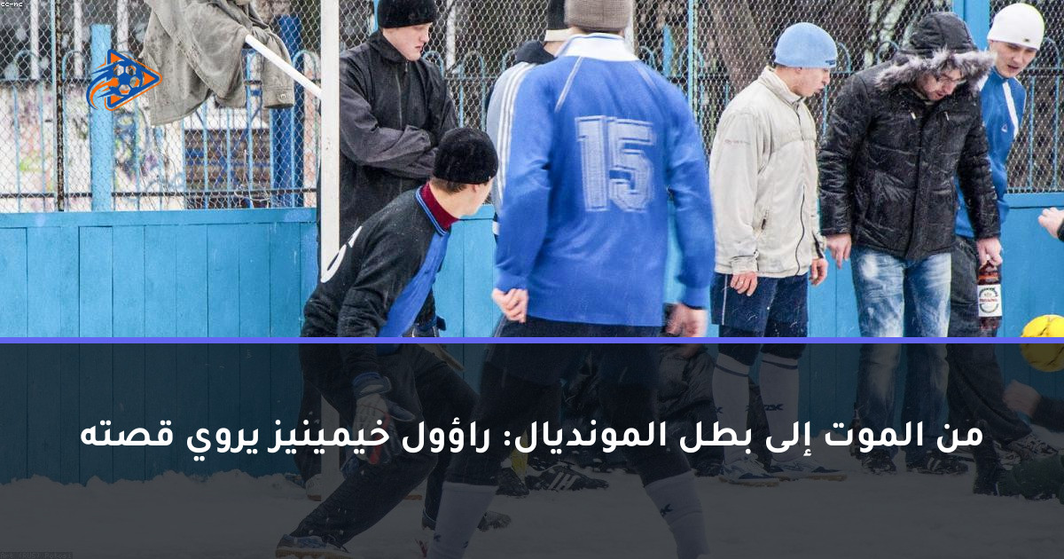 من الموت إلى بطل المونديال: راؤول خيمينيز يروي قصته
