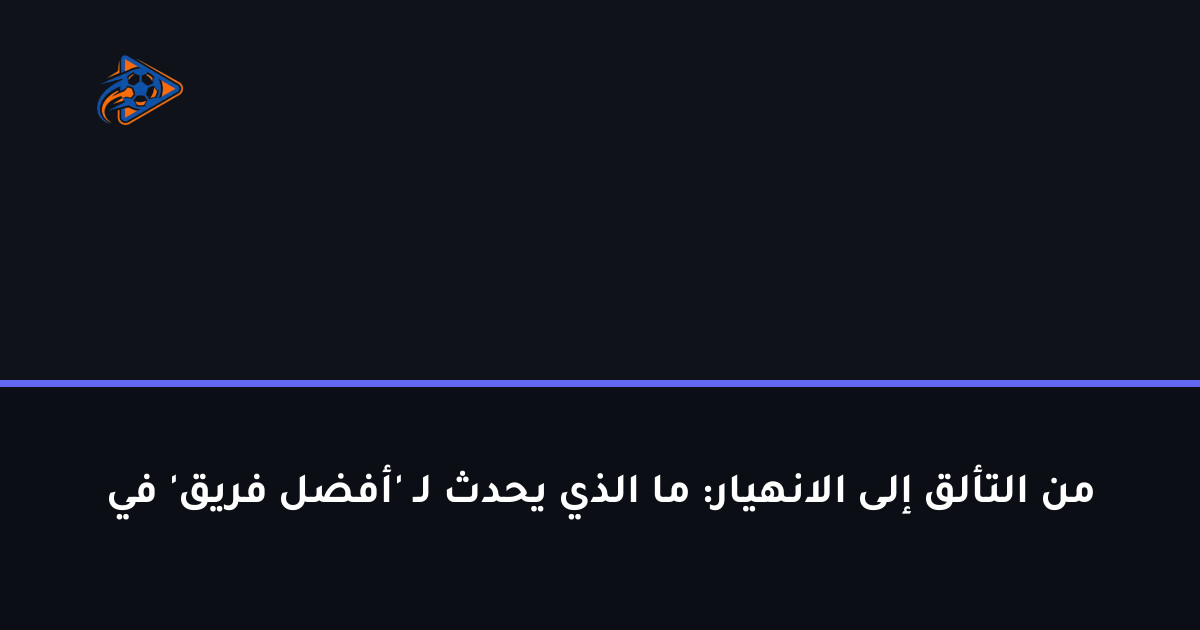 من التألق إلى الانهيار: ما الذي يحدث لـ 'أفضل فريق' في