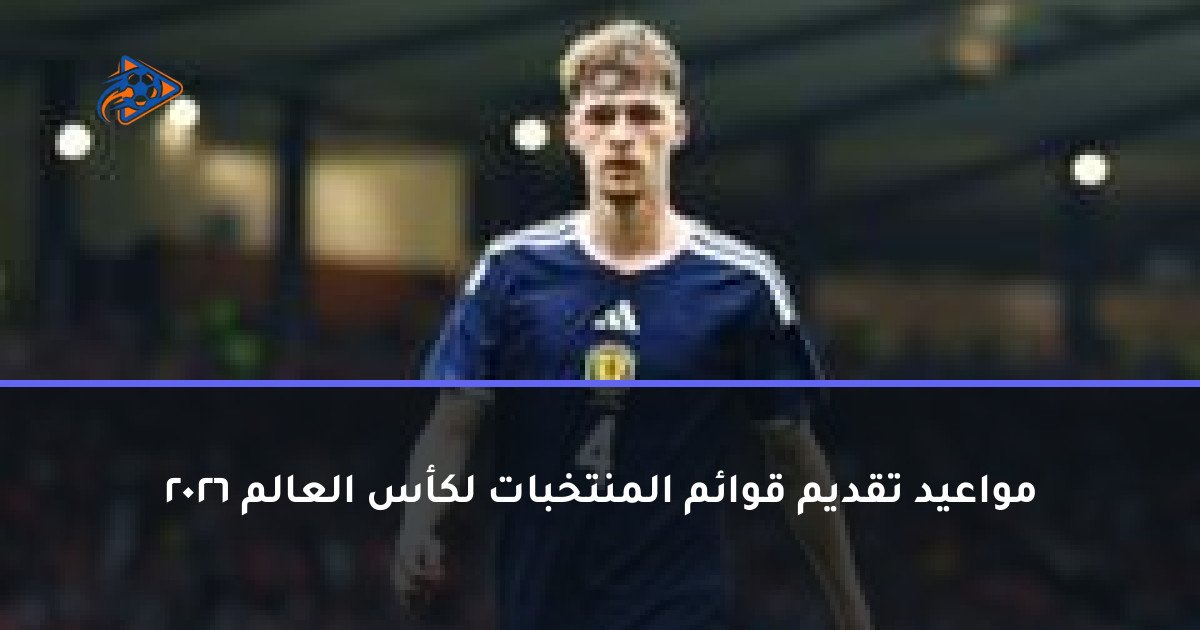 مواعيد تقديم قوائم المنتخبات لكأس العالم 2026