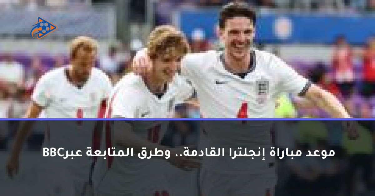 موعد مباراة إنجلترا القادمة.. وطرق المتابعة عبر BBC