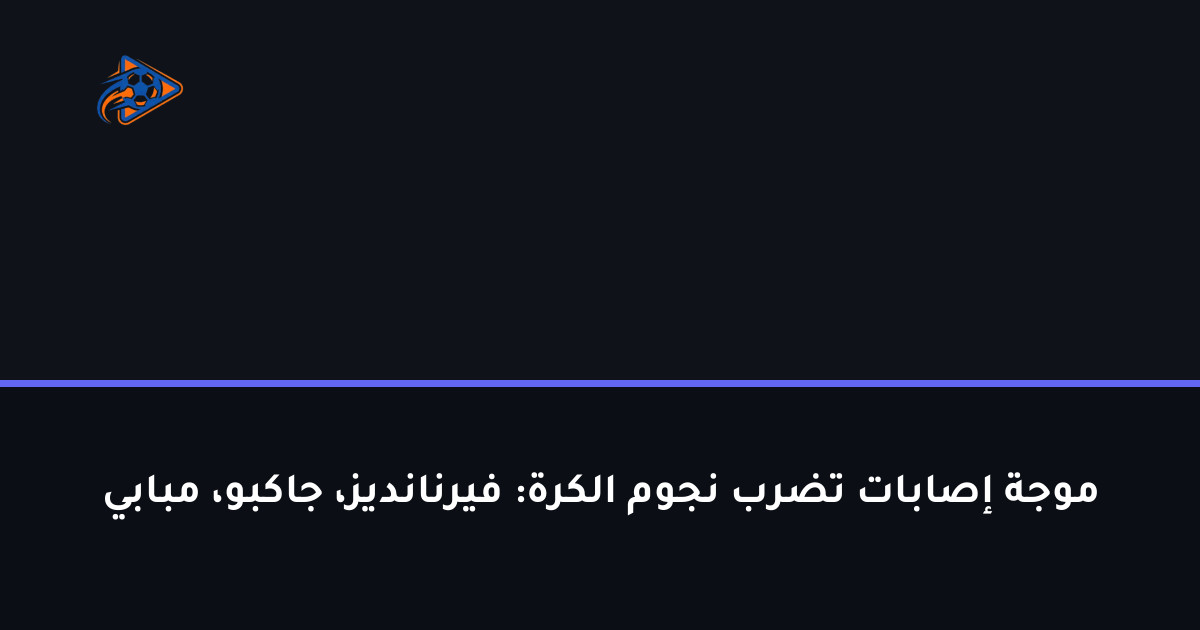موجة إصابات تضرب نجوم الكرة: فيرنانديز، جاكبو، مبابي