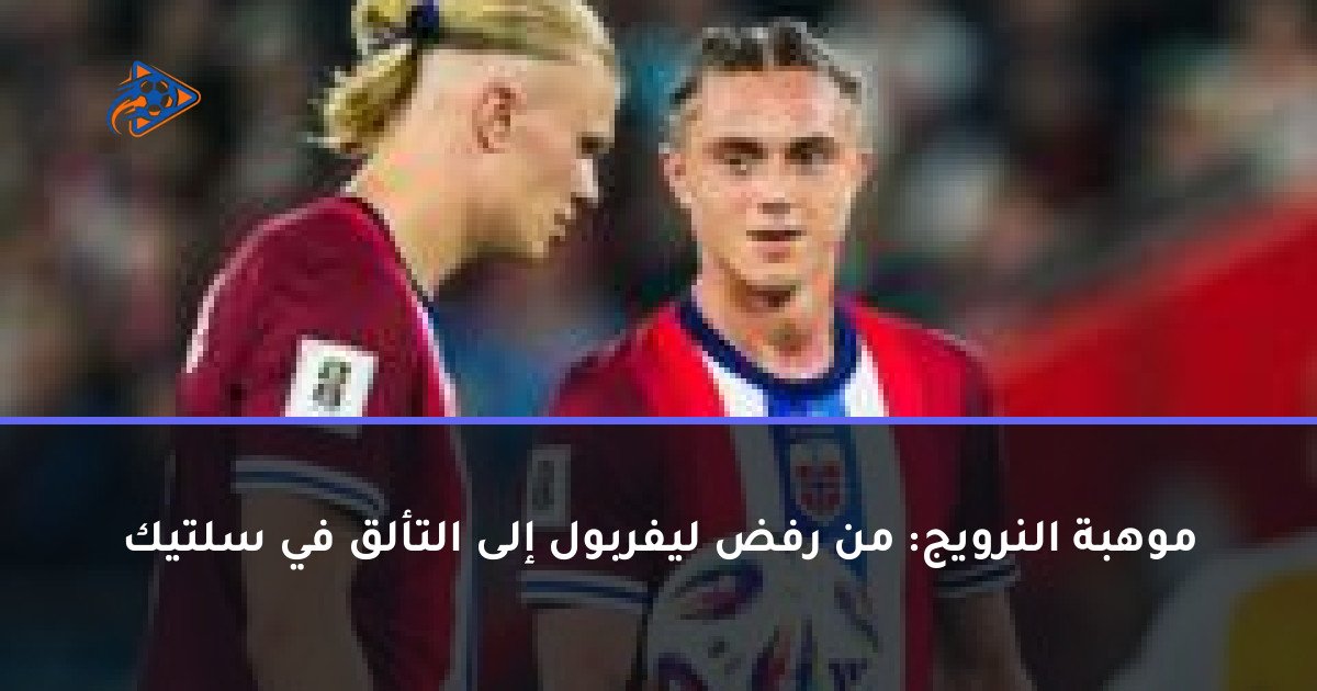موهبة النرويج: من رفض ليفربول إلى التألق في سلتيك