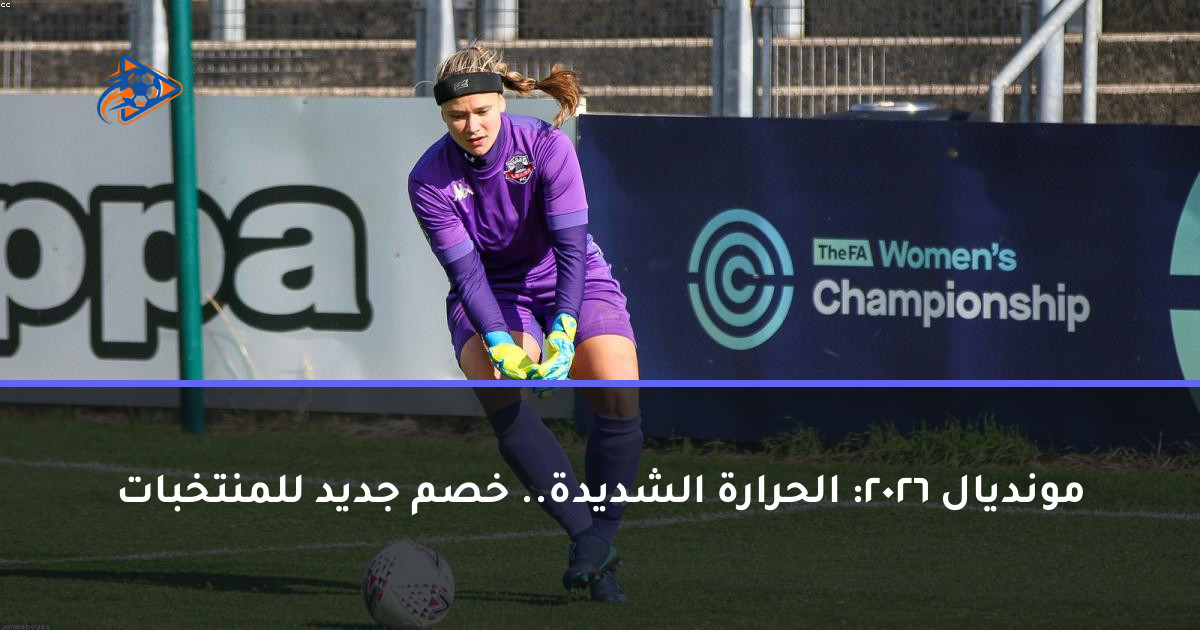 مونديال 2026: الحرارة الشديدة.. خصم جديد للمنتخبات