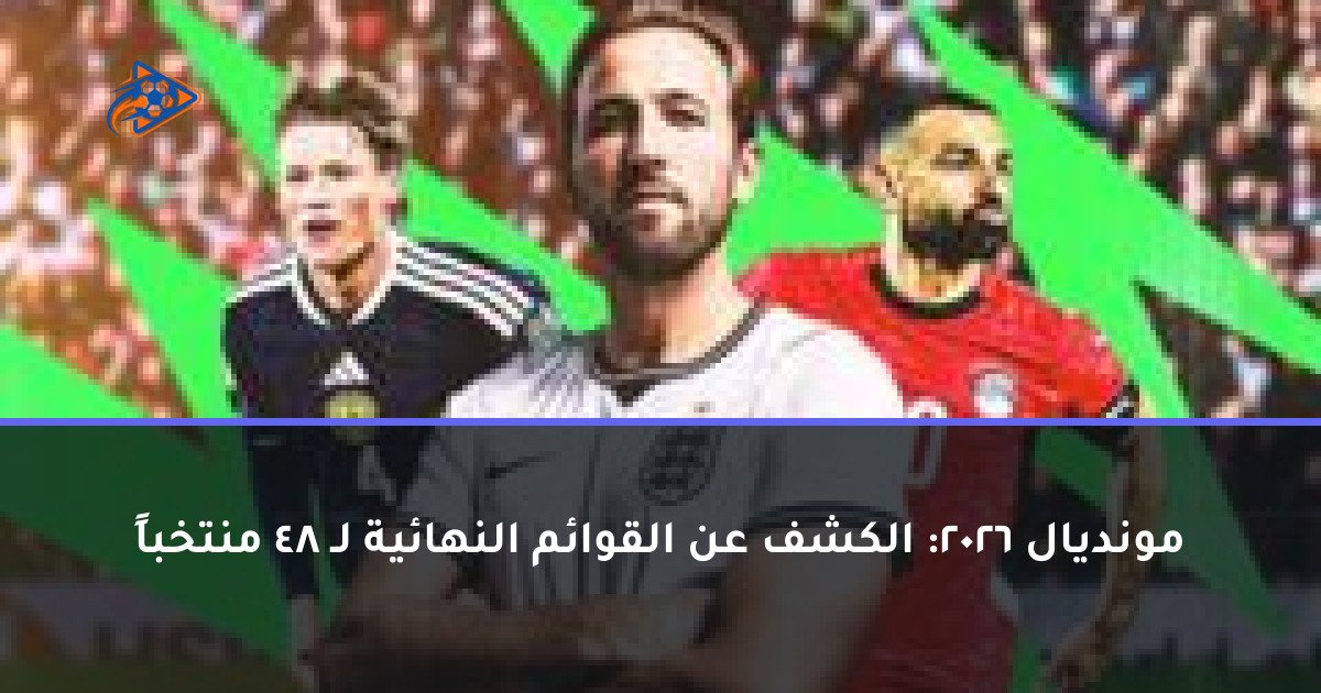 مونديال 2026: الكشف عن القوائم النهائية لـ 48 منتخباً