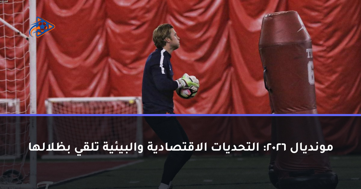 مونديال 2026: التحديات الاقتصادية والبيئية تلقي بظلالها
