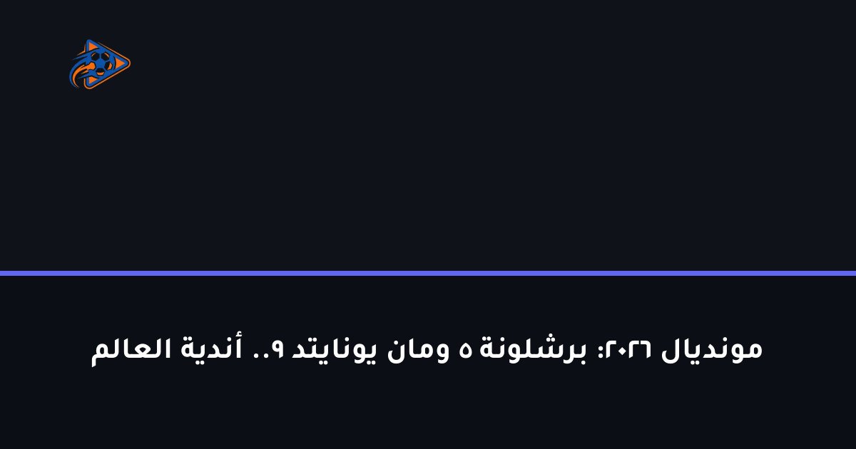 مونديال 2026: برشلونة 5 ومان يونايتد 9.. أندية العالم
