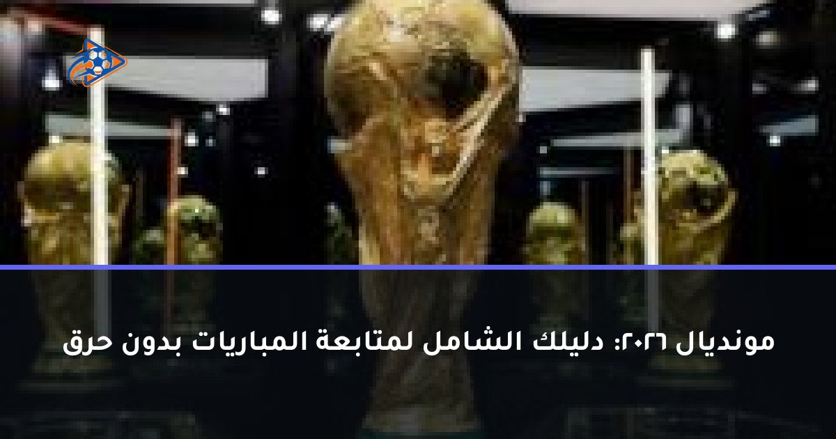 مونديال 2026: دليلك الشامل لمتابعة المباريات بدون حرق