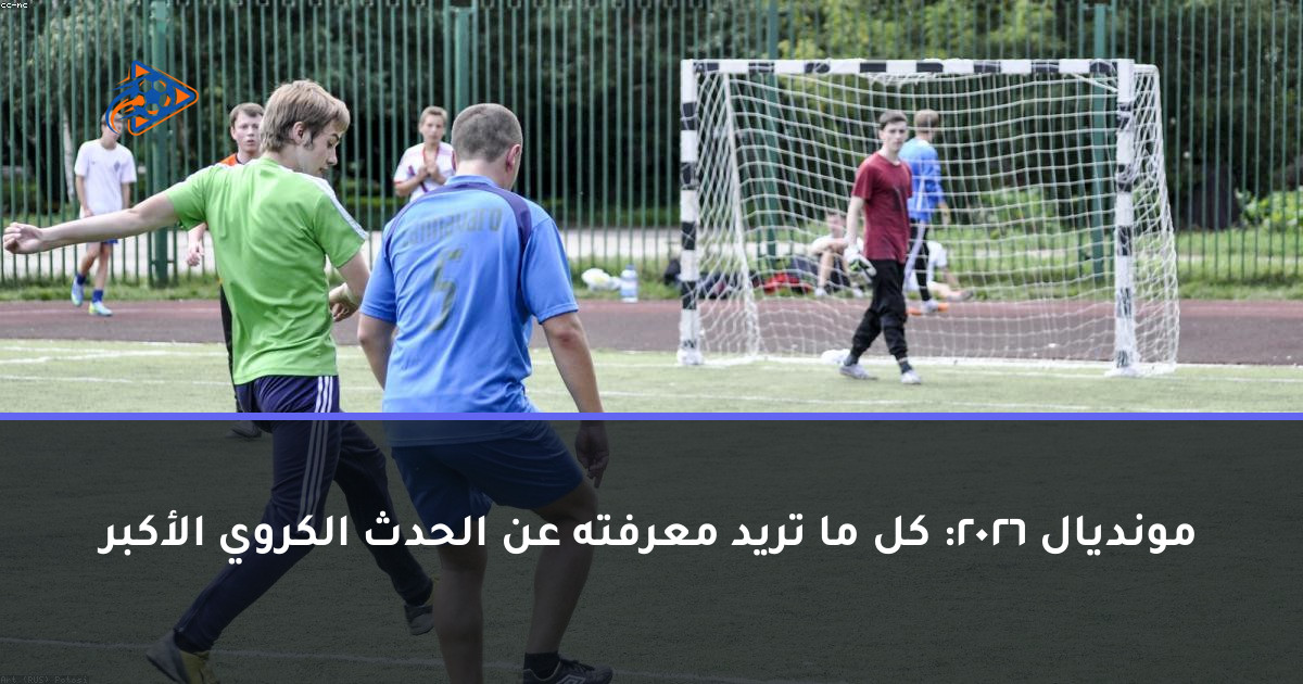 مونديال 2026: كل ما تريد معرفته عن الحدث الكروي الأكبر