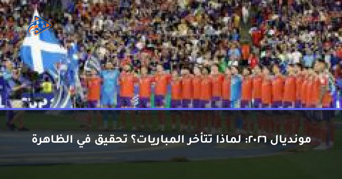 مونديال 2026: لماذا تتأخر المباريات؟ تحقيق في الظاهرة