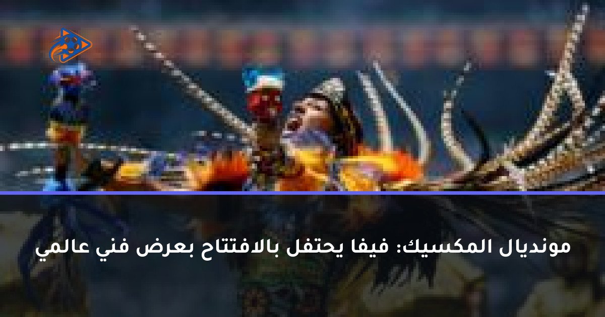 مونديال المكسيك: فيفا يحتفل بالافتتاح بعرض فني عالمي