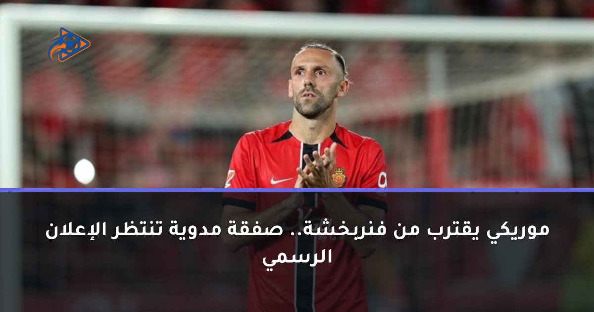موريكي يقترب من فنربخشة.. صفقة مدوية تنتظر الإعلان الرسمي
