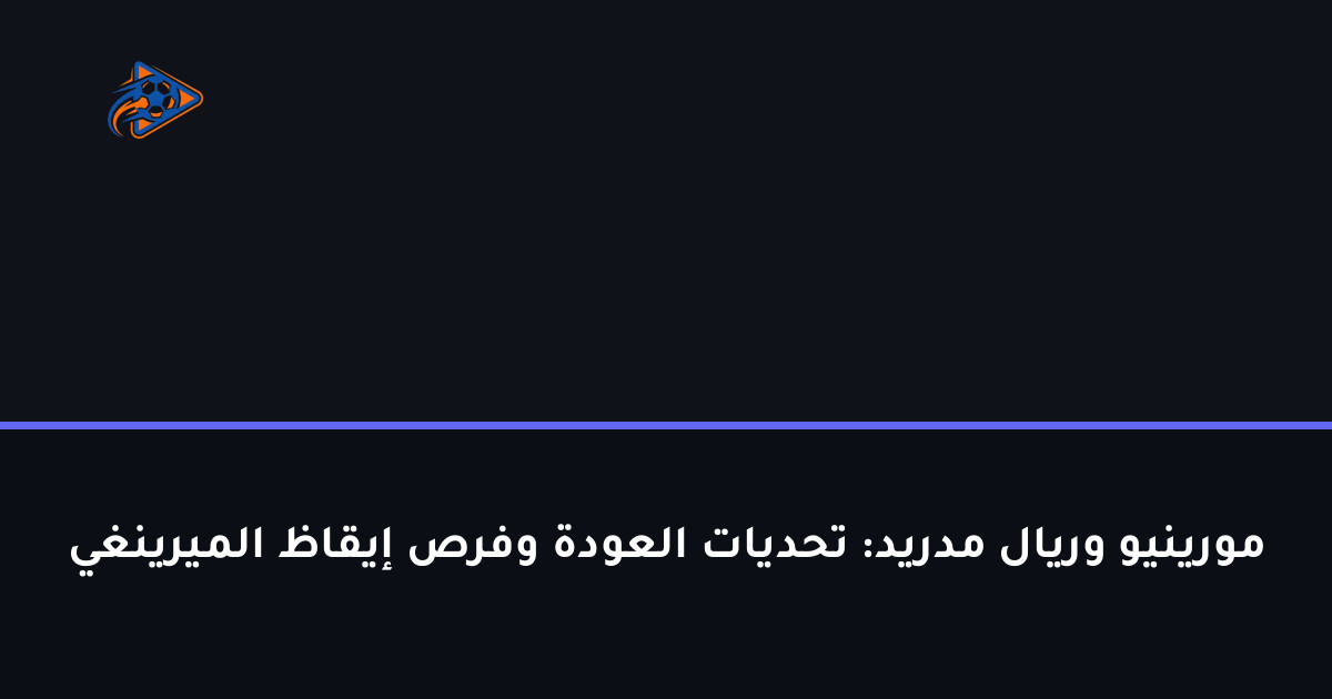 مورينيو وريال مدريد: تحديات العودة وفرص إيقاظ الميرينغي