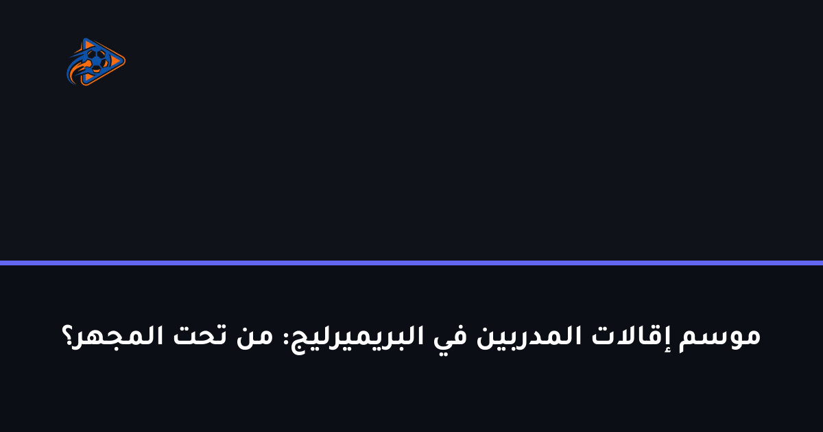 موسم إقالات المدربين في البريميرليج: من تحت المجهر؟