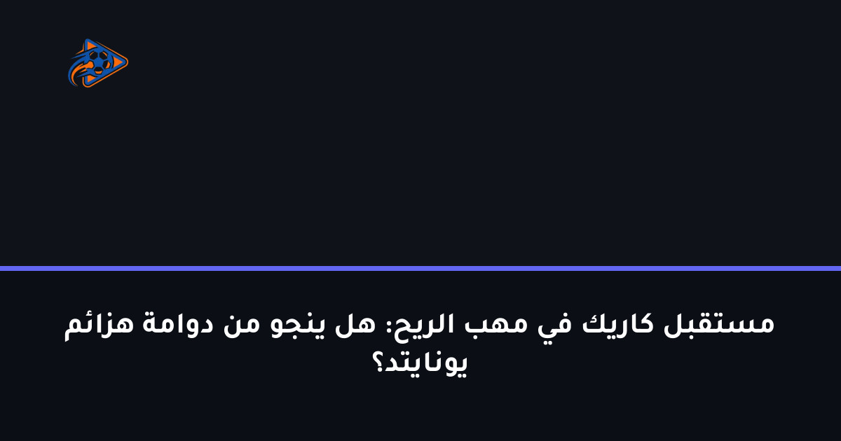 مستقبل كاريك في مهب الريح: هل ينجو من دوامة هزائم يونايتد؟