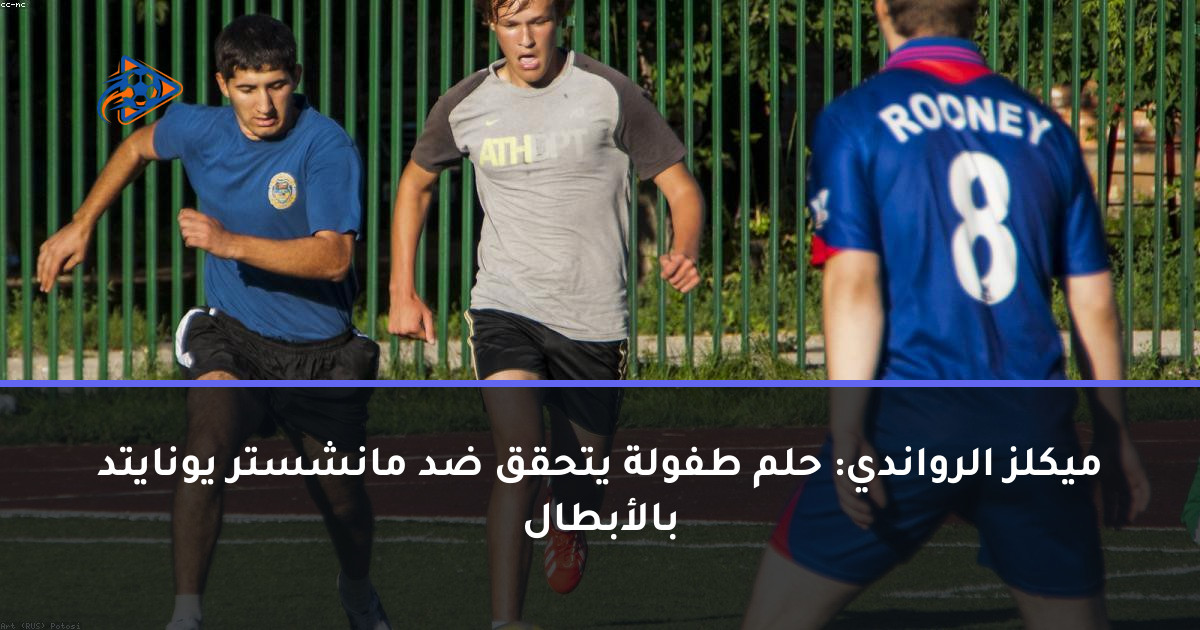 ميكلز الرواندي: حلم طفولة يتحقق ضد مانشستر يونايتد بالأبطال
