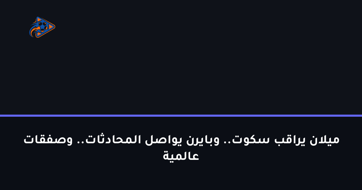 ميلان يراقب سكوت.. وبايرن يواصل المحادثات.. وصفقات عالمية