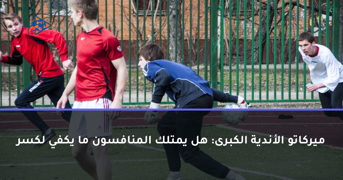 ميركاتو الأندية الكبرى: هل يمتلك المنافسون ما يكفي لكسر