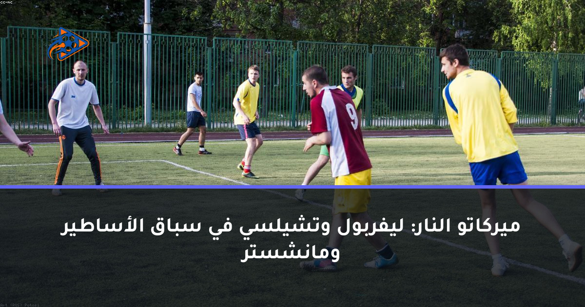 ميركاتو النار: ليفربول وتشيلسي في سباق الأساطير ومانشستر