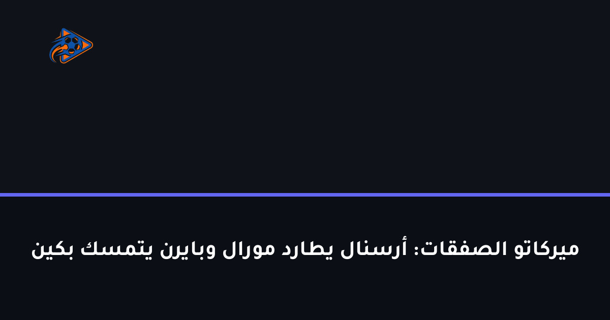 ميركاتو الصفقات: أرسنال يطارد مورال وبايرن يتمسك بكين