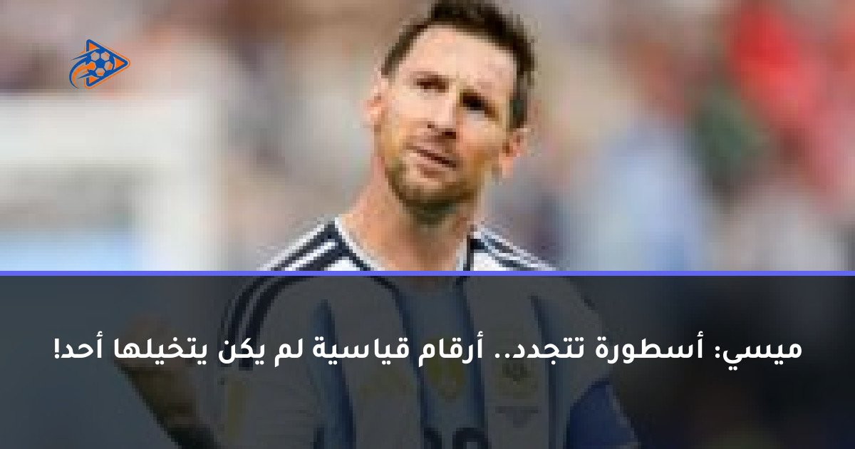 ميسي: أسطورة تتجدد.. أرقام قياسية لم يكن يتخيلها أحد!