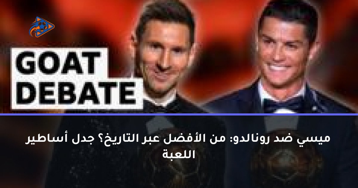 ميسي ضد رونالدو: من الأفضل عبر التاريخ؟ جدل أساطير اللعبة