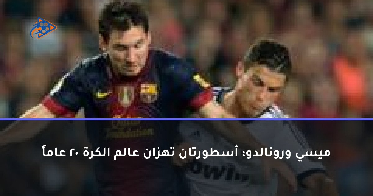 ميسي ورونالدو: أسطورتان تهزان عالم الكرة 20 عاماً