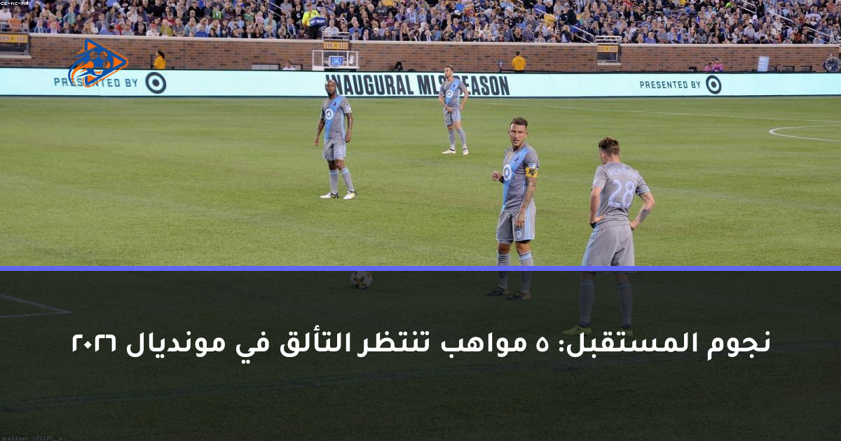 نجوم المستقبل: 5 مواهب تنتظر التألق في مونديال 2026