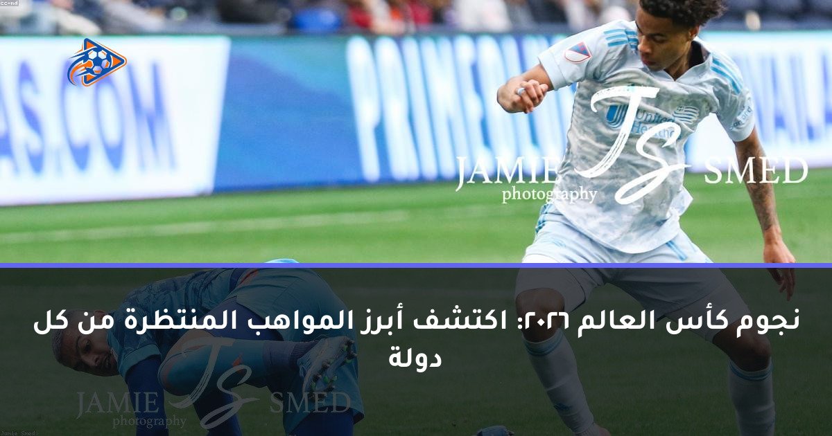 نجوم كأس العالم 2026: اكتشف أبرز المواهب المنتظرة من كل دولة