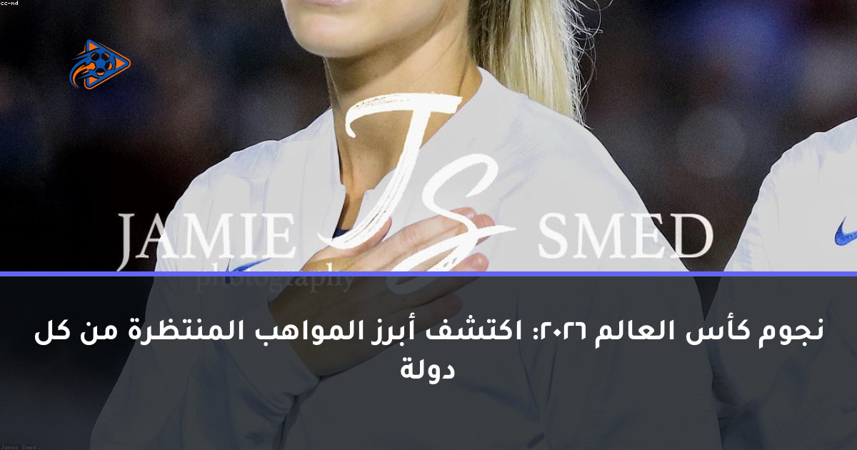نجوم كأس العالم 2026: اكتشف أبرز المواهب المنتظرة من كل دولة