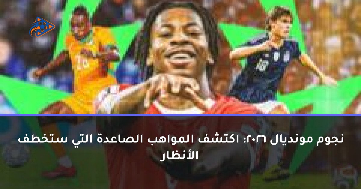 نجوم مونديال 2026: اكتشف المواهب الصاعدة التي ستخطف الأنظار