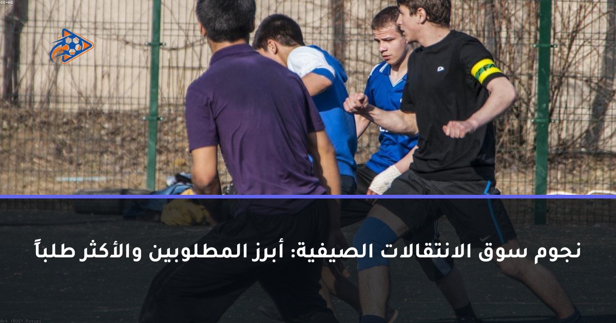نجوم سوق الانتقالات الصيفية: أبرز المطلوبين والأكثر طلباً