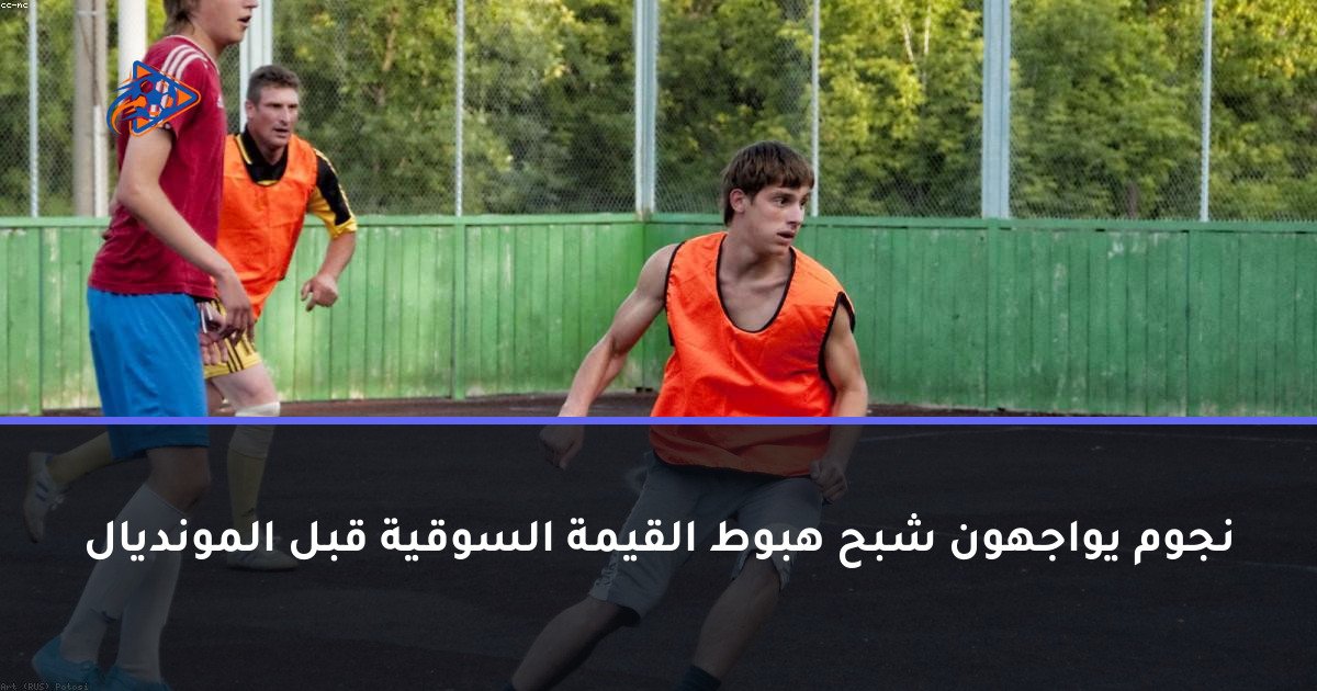 نجوم يواجهون شبح هبوط القيمة السوقية قبل المونديال